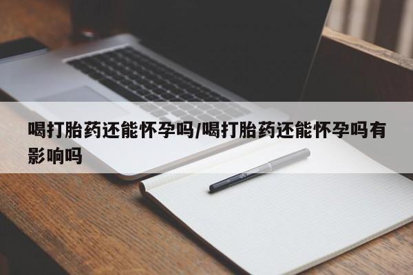 米非司酮片网上药店购买方式喝打胎药还能怀孕吗/喝打胎药还能怀孕吗有影响吗