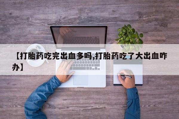 米非司酮片网上药店购买方式【打胎药吃完出血多吗,打胎药吃了大出血咋办】