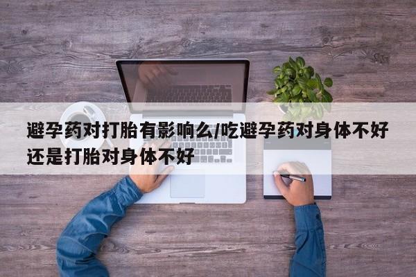 米非司酮片网上药店购买方式避孕药对打胎有影响么/吃避孕药对身体不好还是打胎对身体不好