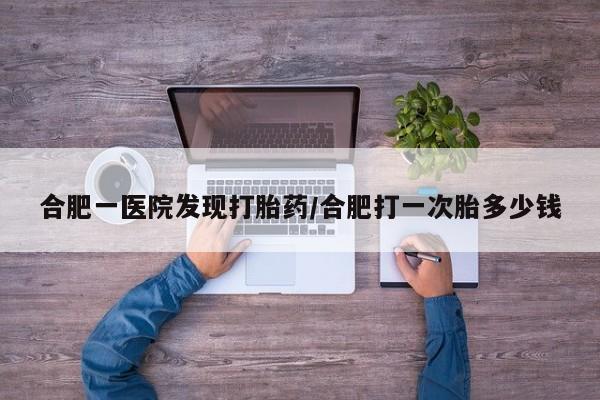 米非司酮片网上药店购买方式合肥一医院发现打胎药/合肥打一次胎多少钱
