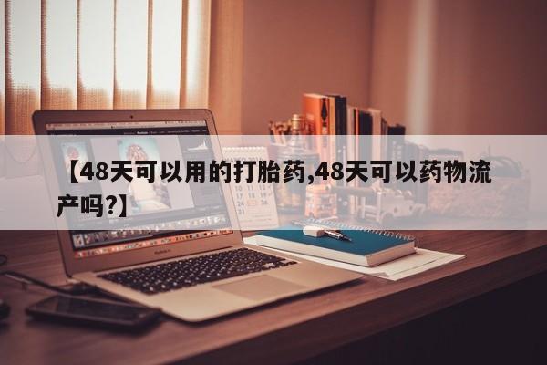 米非司酮片网上药店购买方式【48天可以用的打胎药,48天可以药物流产吗?】