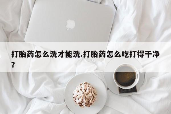米非司酮片网上药店购买方式打胎药怎么洗才能洗.打胎药怎么吃打得干净？