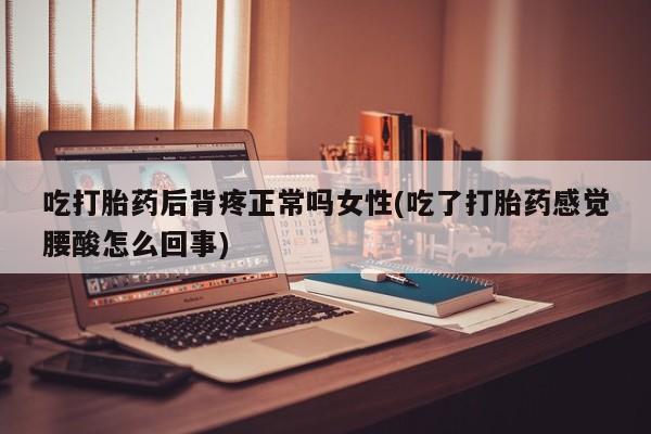 米非司酮片网上药店购买方式吃打胎药后背疼正常吗女性(吃了打胎药感觉腰酸怎么回事)