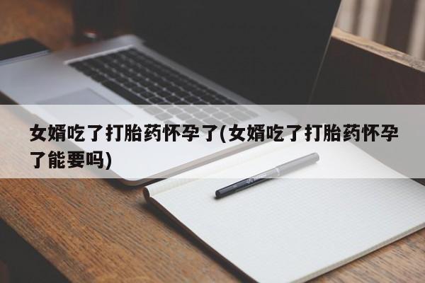 米非司酮片网上药店购买方式女婿吃了打胎药怀孕了(女婿吃了打胎药怀孕了能要吗)