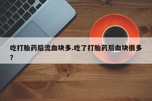 米非司酮片网上药店购买方式吃打胎药后流血块多.吃了打胎药后血块很多？