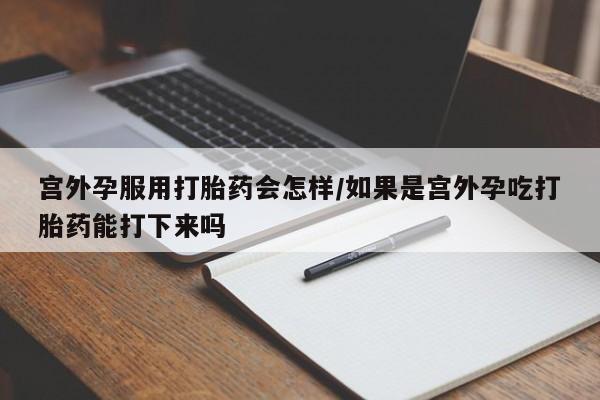 米非司酮片网上药店购买方式宫外孕服用打胎药会怎样/如果是宫外孕吃打胎药能打下来吗