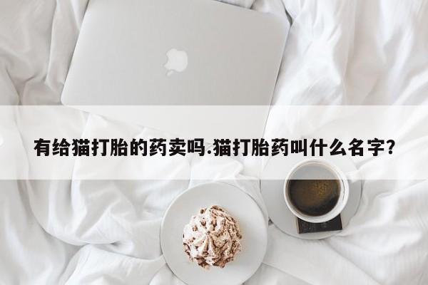 米非司酮片网上药店购买方式有给猫打胎的药卖吗.猫打胎药叫什么名字？