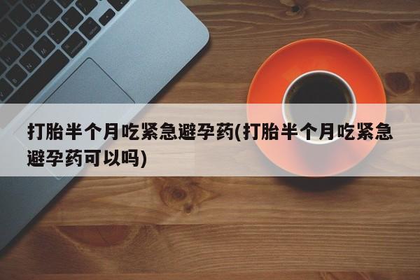 米非司酮片网上药店购买方式打胎半个月吃紧急避孕药(打胎半个月吃紧急避孕药可以吗)